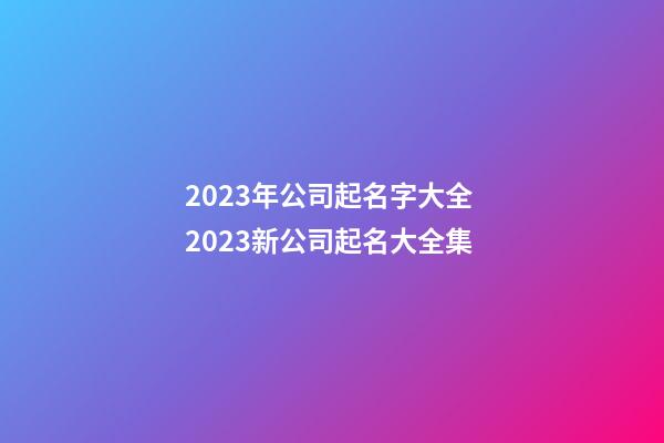 2023年公司起名字大全 2023新公司起名大全集-第1张-公司起名-玄机派